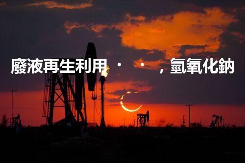 廢液再生利用，氫氧化鈉廢液處理方法揭秘！